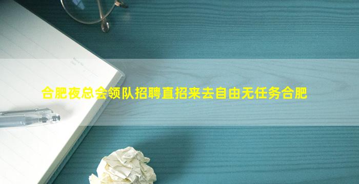 合肥夜总会领队招聘直招来去自由无任务合肥