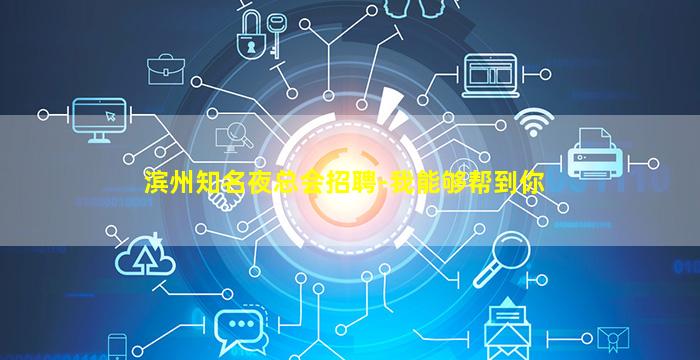 滨州知名夜总会招聘-我能够帮到你